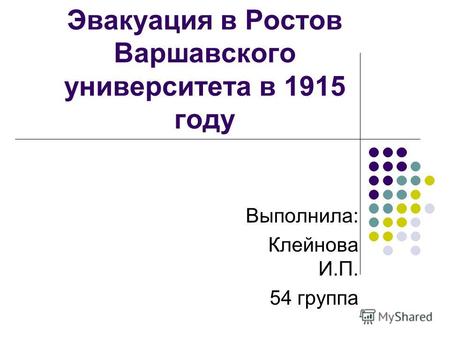 Эвакуация в Ростов Варшавского университета в 1915 году Выполнила: Клейнова И.П. 54 группа.