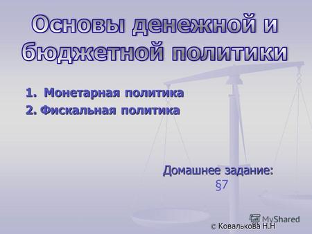 Домашнее задание: §7 © Ковалькова Н.Н 1. Монетарная политика 2. Фискальная политика.