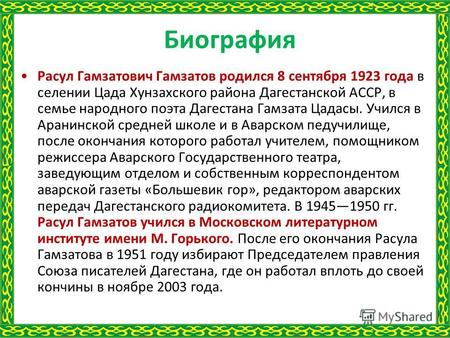 Биография Расул Гамзатович Гамзатов родился 8 сентября 1923 года в селении Цада Хунзахского района Дагестанской АССР, в семье народного поэта Дагестана.