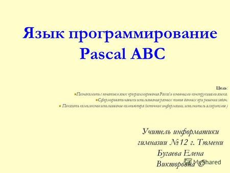 Язык программирование Pascal ABC Цель: Познакомить с понятием язык программирования Pascal и основными конструкциями языка. Сформировать навыки использования.