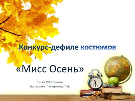 «Мисс Осень» Группа 8 «Лучики» Воспитатель Пилигримова П.Н.