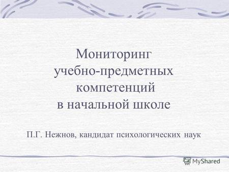 Мониторинг учебно-предметных компетенций в начальной школе П.Г. Нежнов, кандидат психологических наук.