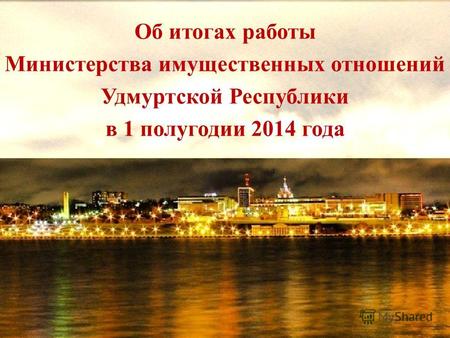 Об итогах работы Министерства имущественных отношений Удмуртской Республики в 1 полугодии 2014 года.