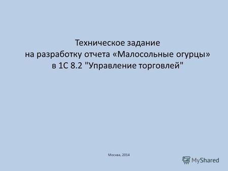 Техническое задание на разработку отчета «Малосольные огурцы» в 1С 8.2 Управление торговлей Москва, 2014.