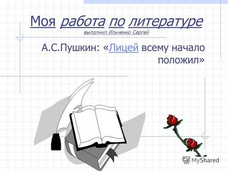 Моя работа по литературе выполнил Ильченко Сергей А.С.Пушкин: «Лицей всему начало положил»Лицей.