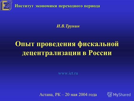 Опыт проведения фискальной децентрализации в России Астана, РК – 20 мая 2004 года И.В.Трунин Институт экономики переходного периода www.iet.ru.
