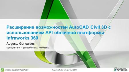 Пишите в Twitter с тегом: #auru2014 Расширение возможностей AutoCAD Civil 3D с использованием API облачной платформы Infraworks 360 Augusto Goncalves Консультант.