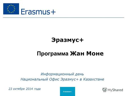 Эразмус+ Программа Жан Моне Информационный день Национальный Офис Эразмус+ в Казахстане 23 октября 2014 года Erasmus+