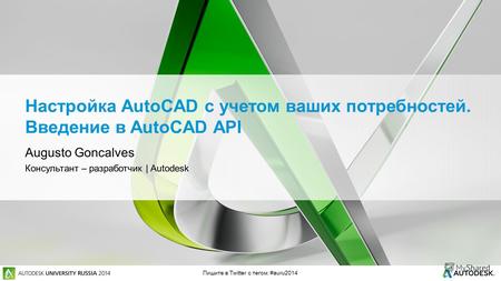 Пишите в Twitter с тегом: #auru2014 Настройка AutoCAD с учетом ваших потребностей. Введение в AutoCAD API Augusto Goncalves Консультант – разработчик |