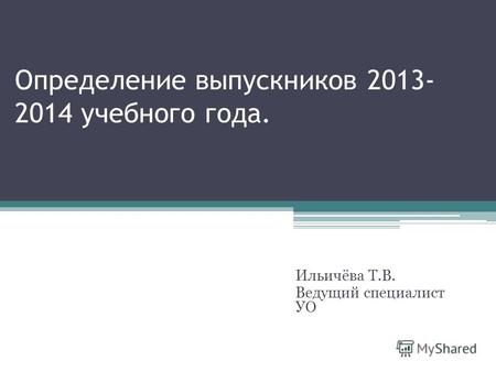 Определение выпускников 2013- 2014 учебного года. Ильичёва Т.В. Ведущий специалист УО.