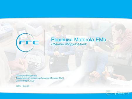 Решения Motorola EMb Новинки оборудования Ходырев Владимир Менеджер по развитию бизнеса Motorola EMS 24 сентября 2009 RRC Россия.