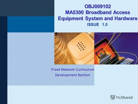 ISSUE Fixed Network Curriculum Development Section 1.0 OBJ009102 MA5300 Broadband Access Equipment System and Hardware.
