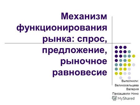 Механизм функционирования рынка: спрос, предложение, рыночное равновесие Выполнили: Великосельцева Валерия Паксашвили Нино.