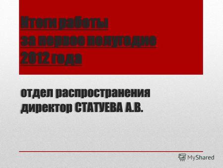 Итоги работы за первое полугодие 2012 года отдел распространения директор СТАТУЕВА А.В.