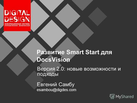 Развитие Smart Start для DocsVision Версия 2.0: новые возможности и подходы Евгений Самбу esambou@digdes.com.