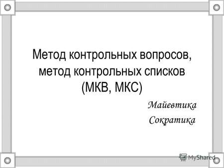 Метод контрольных вопросов, метод контрольных списков (МКВ, МКС) Майевтика Сократика.