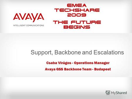 EMEA Techshare 2009 The Future Begins Support, Backbone and Escalations Csaba Virágos - Operations Manager Avaya GSS Backbone Team - Budapest.