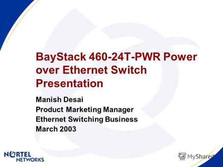 BayStack 460-24T-PWR Power over Ethernet Switch Presentation Manish Desai Product Marketing Manager Ethernet Switching Business March 2003.