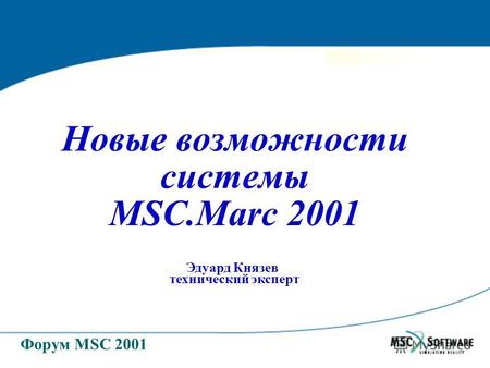 Форум MSC 2001 Новые возможности системы MSC.Marc 2001 Эдуард Князев технический эксперт.