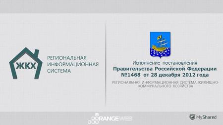 Исполнение постановления Правительства Российской Федерации 1468 от 28 декабря 2012 года РЕГИОНАЛЬНАЯ ИНФОРМАЦИОННАЯ СИСТЕМА ЖИЛИЩНО- КОММУНАЛЬНОГО ХОЗЯЙСТВА.