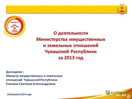 О деятельности Министерства имущественных и земельных отношений Чувашской Республики за 2013 год 18 февраля 2014 года Докладчик : Министр имущественных.