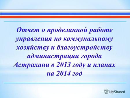 Отчет о проделанной работе управления по коммунальному хозяйству и благоустройству администрации города Астрахани в 2013 году и планах на 2014 год.
