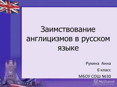 Заимствование англицизмов в русском языке Рукина Анна 6 класс МБОУ СОШ 30.