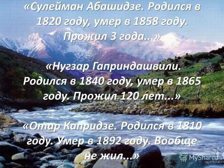 «Сулейман Абашидзе. Родился в 1820 году, умер в 1858 году. Прожил 3 года...» «Нугзар Гаприндашвили. Родился в 1840 году, умер в 1865 году. Прожил 120 лет...»