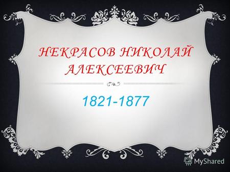 НЕКРАСОВ НИКОЛАЙ АЛЕКСЕЕВИЧ 1821-1877. .. Родился в местечке Немирово (Подольская губерния) в семье мелкопоместного дворянина.
