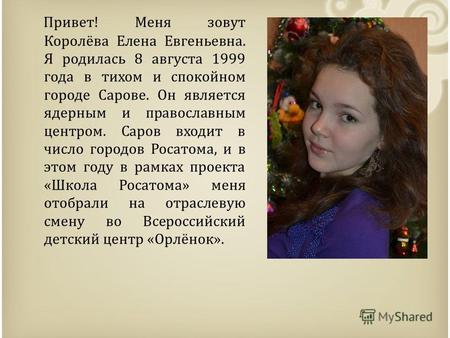 Привет! Меня зовут Королёва Елена Евгеньевна. Я родилась 8 августа 1999 года в тихом и спокойном городе Сарове. Он является ядерным и православным центром.