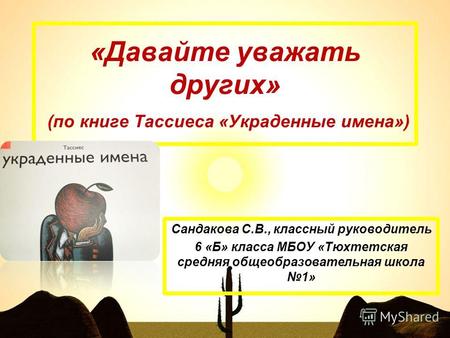 «Давайте уважать других» (по книге Тассиеса «Украденные имена») Сандакова С.В., классный руководитель 6 «Б» класса МБОУ «Тюхтетская средняя общеобразовательная.