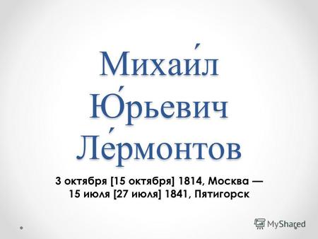 Михаи́л Ю́рьевич Ле́рмонтов 3 октября [15 октября] 1814, Москва 15 июля [27 июля] 1841, Пятигорск.