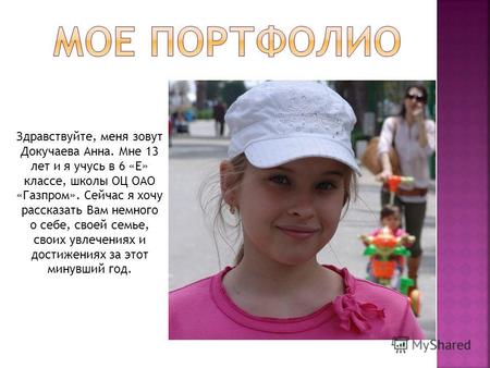 Здравствуйте, меня зовут Докучаева Анна. Мне 13 лет и я учусь в 6 «Е» классе, школы ОЦ ОАО «Газпром». Сейчас я хочу рассказать Вам немного о себе, своей.