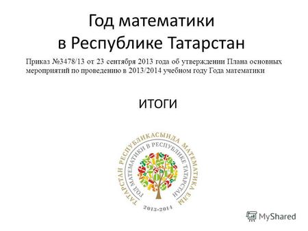 Год математики в Республике Татарстан ИТОГИ Приказ 3478/13 от 23 сентября 2013 года об утверждении Плана основных мероприятий по проведению в 2013/2014.
