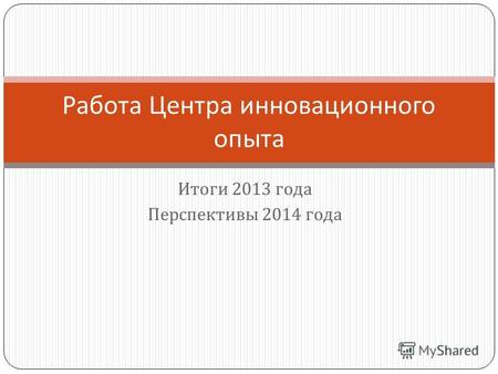 Итоги 2013 года Перспективы 2014 года Работа Центра инновационного опыта.