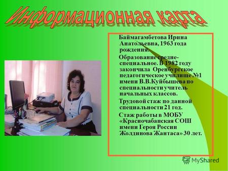 Баймагамбетова Ирина Анатольевна, 1963 года рождения. Образование средне- специальное. В 1982 году закончила Оренбургское педагогическое училище 1 имени.