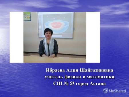 Ибраева Алия Шайгазиновна учитель физики и математики СШ 21 город Астана.