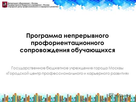 Программа непрерывного профориентационного сопровождения обучающихся Государственное бюджетное учреждение города Москвы «Городской центр профессионального.