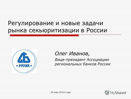 29 мая 2014 года Регулирование и новые задачи рынка секьюритизации в России Олег Иванов, Вице-президент Ассоциации региональных банков России.