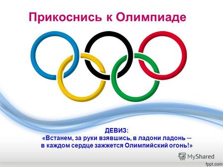Прикоснись к Олимпиаде ДЕВИЗ: «Встанем, за руки взявшись, в ладони ладонь в каждом сердце зажжется Олимпийский огонь!»