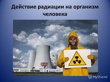 Действие радиации на организм человека То, что радиация оказывает пагубное влияние на здоровье человека, уже ни для кого не секрет. Когда радиоактивное.