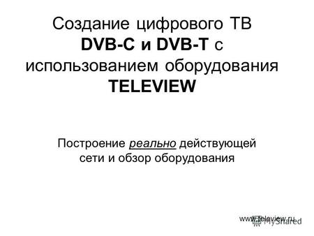 Создание цифрового ТВ DVB-C и DVB-T с использованием оборудования TELEVIEW Построение реально действующей сети и обзор оборудования www.teleview.ru.