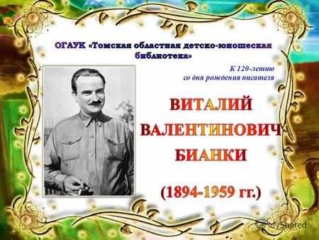 К 120-летию со дня рождения писателя. Виталий Валентинович Бианки – известный писатель, классик детской литературы. Человек буквально влюблённый в природу,