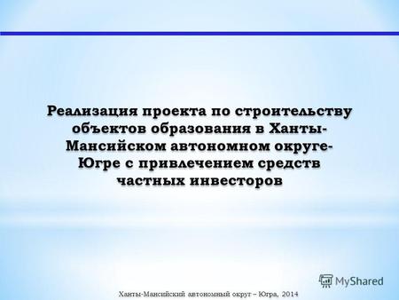 Реализация проекта по строительству объектов образования в Ханты- Мансийском автономном округе- Югре с привлечением средств частных инвесторов Ханты-Мансийский.