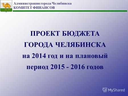 Администрация города Челябинска КОМИТЕТ ФИНАНСОВ ПРОЕКТ БЮДЖЕТА ГОРОДА ЧЕЛЯБИНСКА на 2014 год и на плановый период 2015 - 2016 годов.