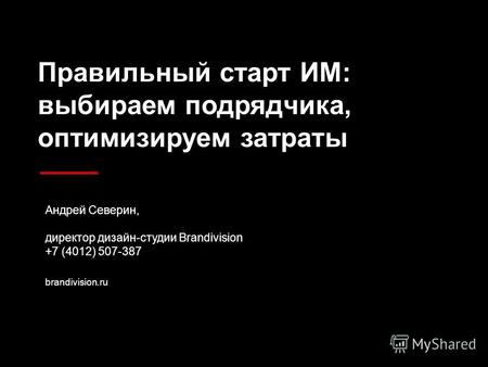 Правильный старт ИМ: выбираем подрядчика, оптимизируем затраты Андрей Северин, директор дизайн-студии Brandivision +7 (4012) 507-387 brandivision.ru.