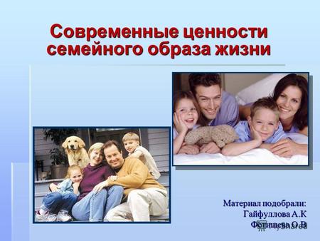 Материал подобрали: Гайфуллова А.К Фетищева О.В Современные ценности семейного образа жизни.