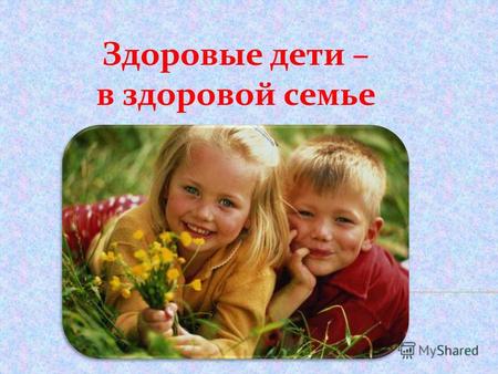 Здоровые дети – в здоровой семье. По предложению уполномоченного при Президенте Российской Федерации по правам ребенка П.Астахова, во всех общеобразовательных.