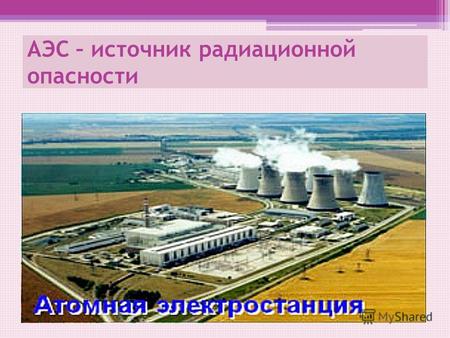 АЭС – источник радиационной опасности. Ещё одним источником радиационной опасности являются атомные электростанции (АЭС). При их эксплуатации образуются.