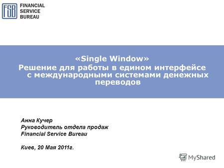 «Single Window» Решение для работы в едином интерфейсе с международными системами денежных переводов Анна Кучер Руководитель отдела продаж Financial Service.